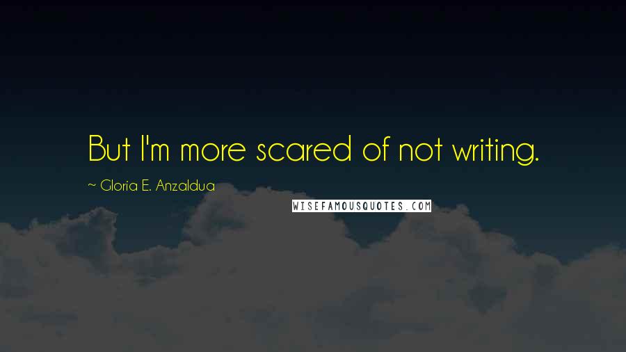 Gloria E. Anzaldua Quotes: But I'm more scared of not writing.