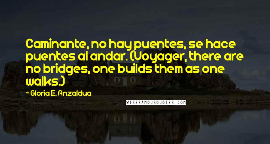 Gloria E. Anzaldua Quotes: Caminante, no hay puentes, se hace puentes al andar. (Voyager, there are no bridges, one builds them as one walks.)