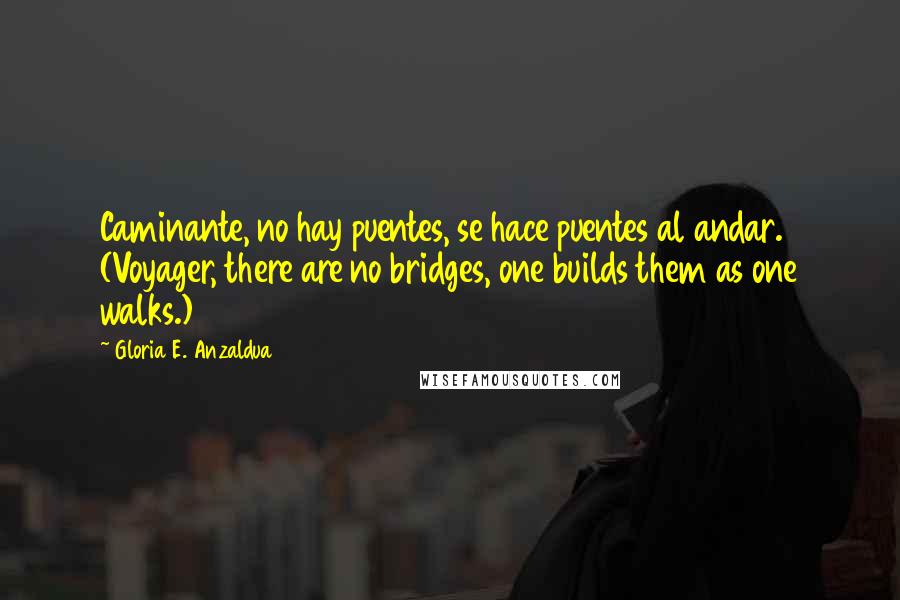 Gloria E. Anzaldua Quotes: Caminante, no hay puentes, se hace puentes al andar. (Voyager, there are no bridges, one builds them as one walks.)