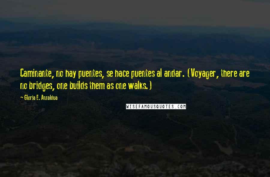 Gloria E. Anzaldua Quotes: Caminante, no hay puentes, se hace puentes al andar. (Voyager, there are no bridges, one builds them as one walks.)