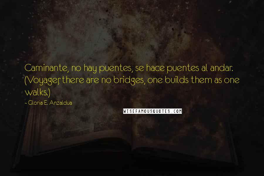 Gloria E. Anzaldua Quotes: Caminante, no hay puentes, se hace puentes al andar. (Voyager, there are no bridges, one builds them as one walks.)