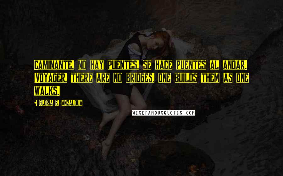 Gloria E. Anzaldua Quotes: Caminante, no hay puentes, se hace puentes al andar. (Voyager, there are no bridges, one builds them as one walks.)