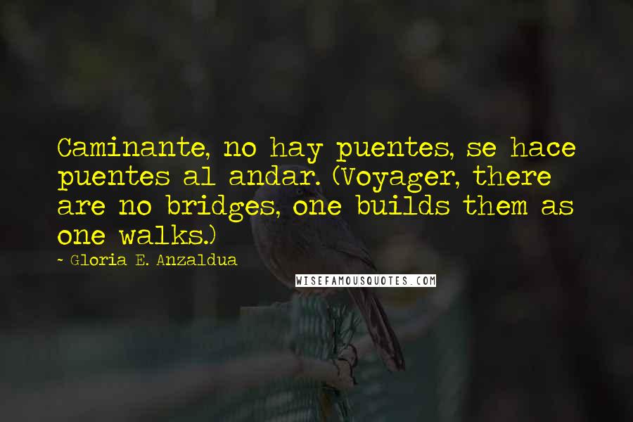 Gloria E. Anzaldua Quotes: Caminante, no hay puentes, se hace puentes al andar. (Voyager, there are no bridges, one builds them as one walks.)