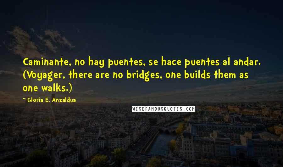 Gloria E. Anzaldua Quotes: Caminante, no hay puentes, se hace puentes al andar. (Voyager, there are no bridges, one builds them as one walks.)