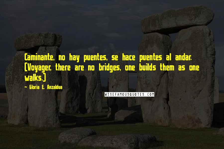 Gloria E. Anzaldua Quotes: Caminante, no hay puentes, se hace puentes al andar. (Voyager, there are no bridges, one builds them as one walks.)