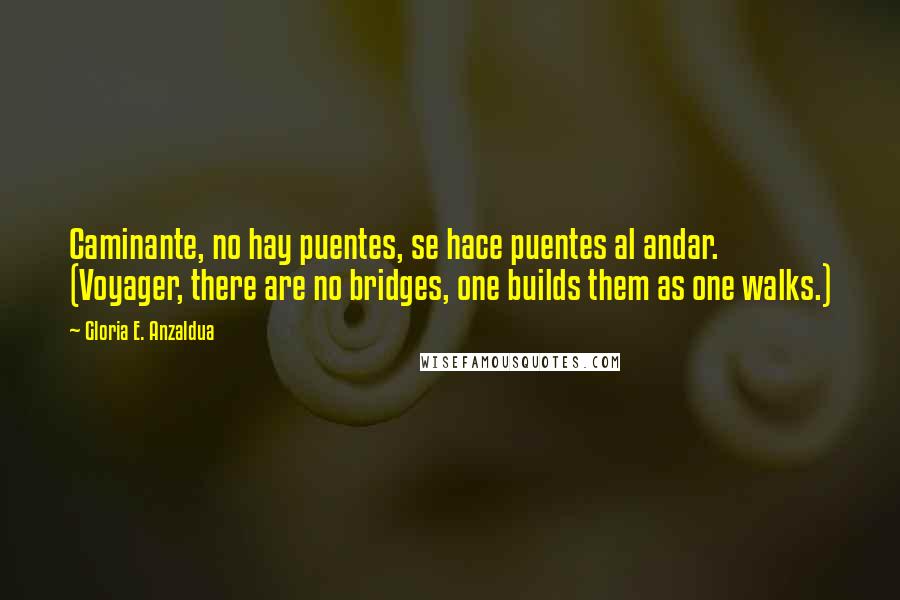 Gloria E. Anzaldua Quotes: Caminante, no hay puentes, se hace puentes al andar. (Voyager, there are no bridges, one builds them as one walks.)