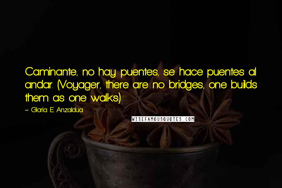 Gloria E. Anzaldua Quotes: Caminante, no hay puentes, se hace puentes al andar. (Voyager, there are no bridges, one builds them as one walks.)