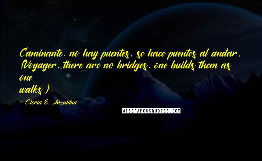 Gloria E. Anzaldua Quotes: Caminante, no hay puentes, se hace puentes al andar. (Voyager, there are no bridges, one builds them as one walks.)