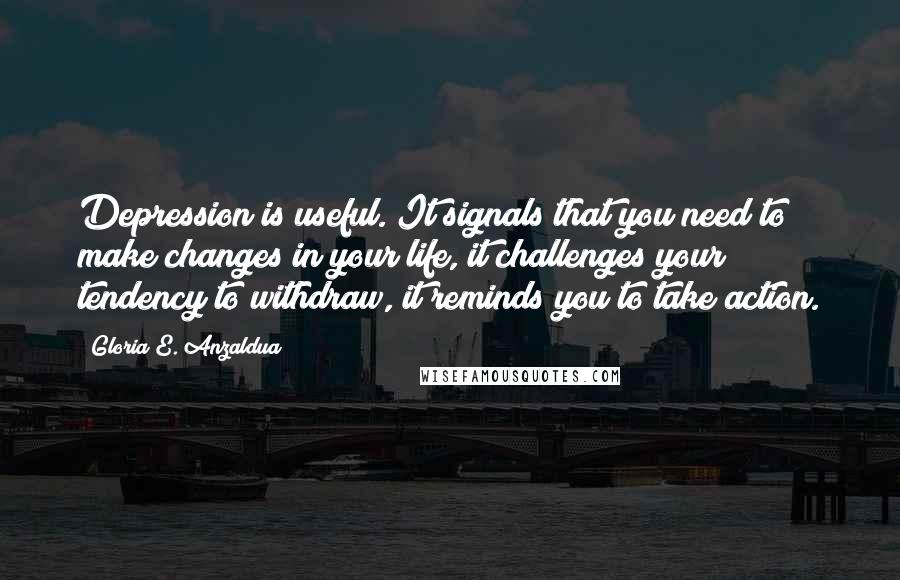 Gloria E. Anzaldua Quotes: Depression is useful. It signals that you need to make changes in your life, it challenges your tendency to withdraw, it reminds you to take action.