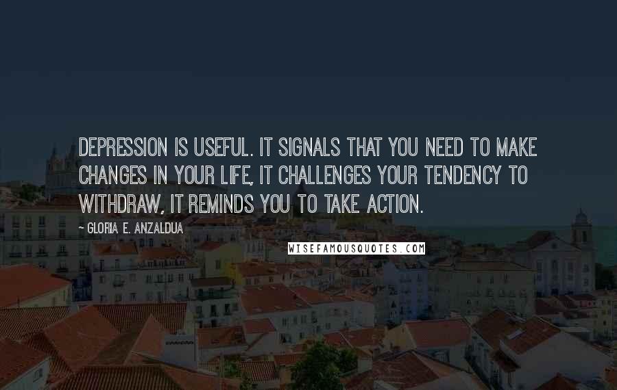 Gloria E. Anzaldua Quotes: Depression is useful. It signals that you need to make changes in your life, it challenges your tendency to withdraw, it reminds you to take action.