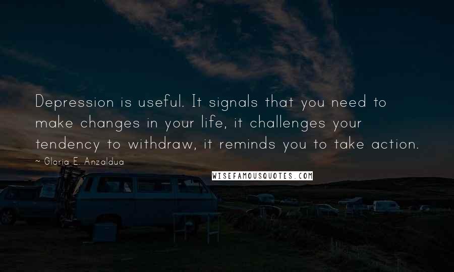 Gloria E. Anzaldua Quotes: Depression is useful. It signals that you need to make changes in your life, it challenges your tendency to withdraw, it reminds you to take action.