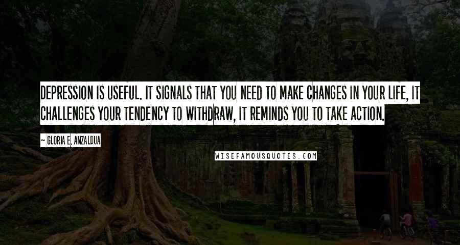 Gloria E. Anzaldua Quotes: Depression is useful. It signals that you need to make changes in your life, it challenges your tendency to withdraw, it reminds you to take action.