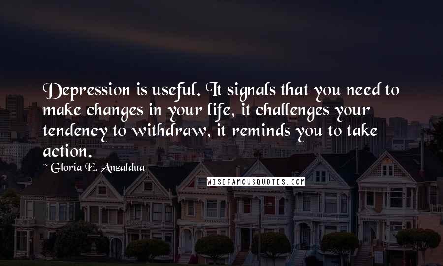 Gloria E. Anzaldua Quotes: Depression is useful. It signals that you need to make changes in your life, it challenges your tendency to withdraw, it reminds you to take action.