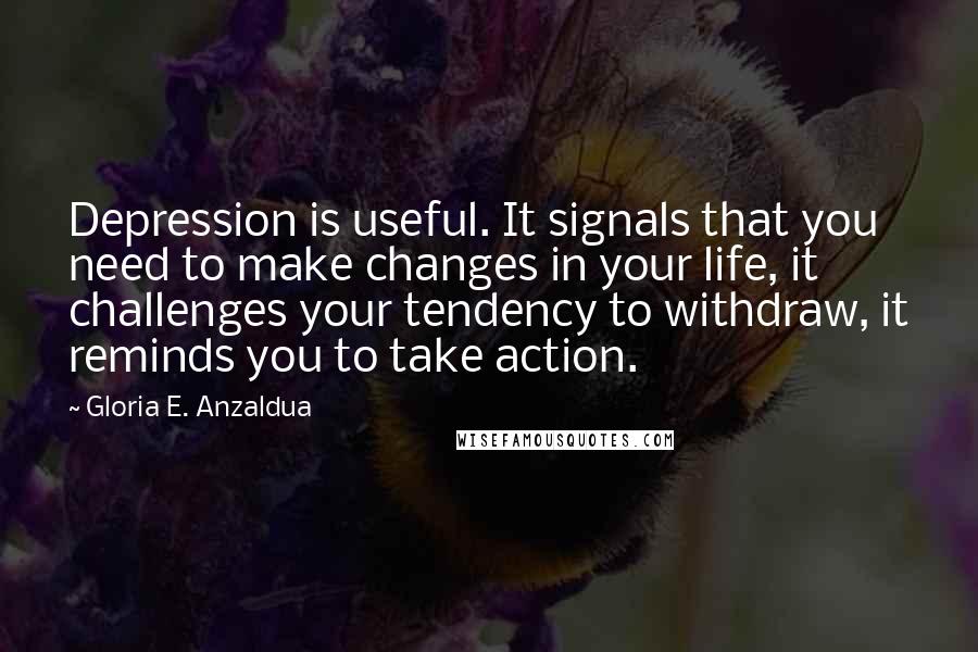 Gloria E. Anzaldua Quotes: Depression is useful. It signals that you need to make changes in your life, it challenges your tendency to withdraw, it reminds you to take action.