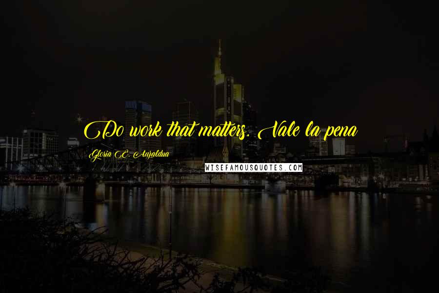 Gloria E. Anzaldua Quotes: Do work that matters. Vale la pena