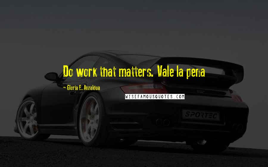 Gloria E. Anzaldua Quotes: Do work that matters. Vale la pena