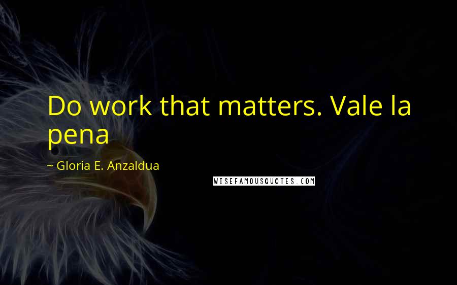 Gloria E. Anzaldua Quotes: Do work that matters. Vale la pena