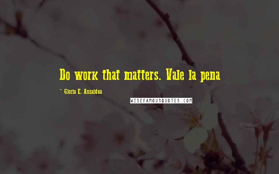Gloria E. Anzaldua Quotes: Do work that matters. Vale la pena