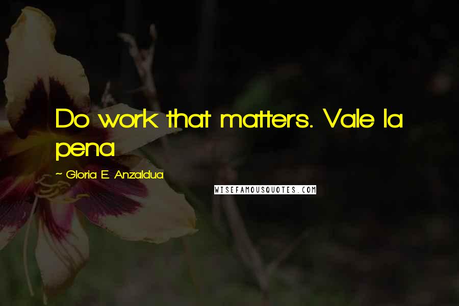 Gloria E. Anzaldua Quotes: Do work that matters. Vale la pena