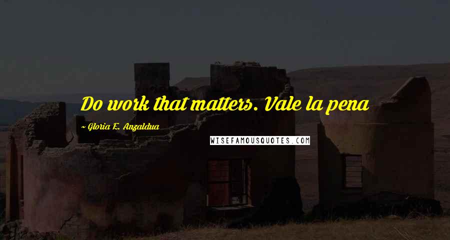 Gloria E. Anzaldua Quotes: Do work that matters. Vale la pena