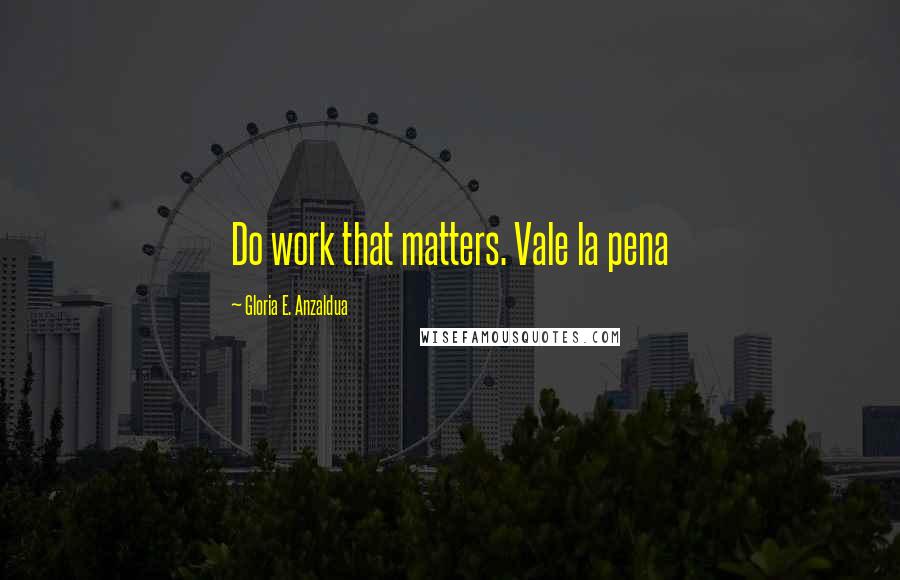 Gloria E. Anzaldua Quotes: Do work that matters. Vale la pena