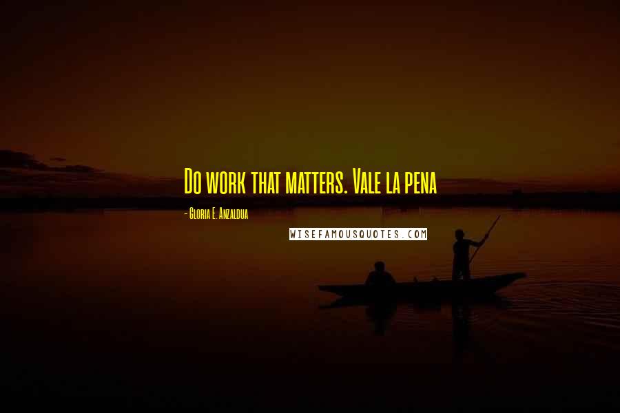 Gloria E. Anzaldua Quotes: Do work that matters. Vale la pena