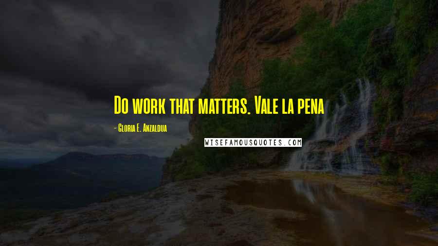 Gloria E. Anzaldua Quotes: Do work that matters. Vale la pena