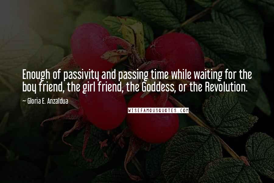 Gloria E. Anzaldua Quotes: Enough of passivity and passing time while waiting for the boy friend, the girl friend, the Goddess, or the Revolution.