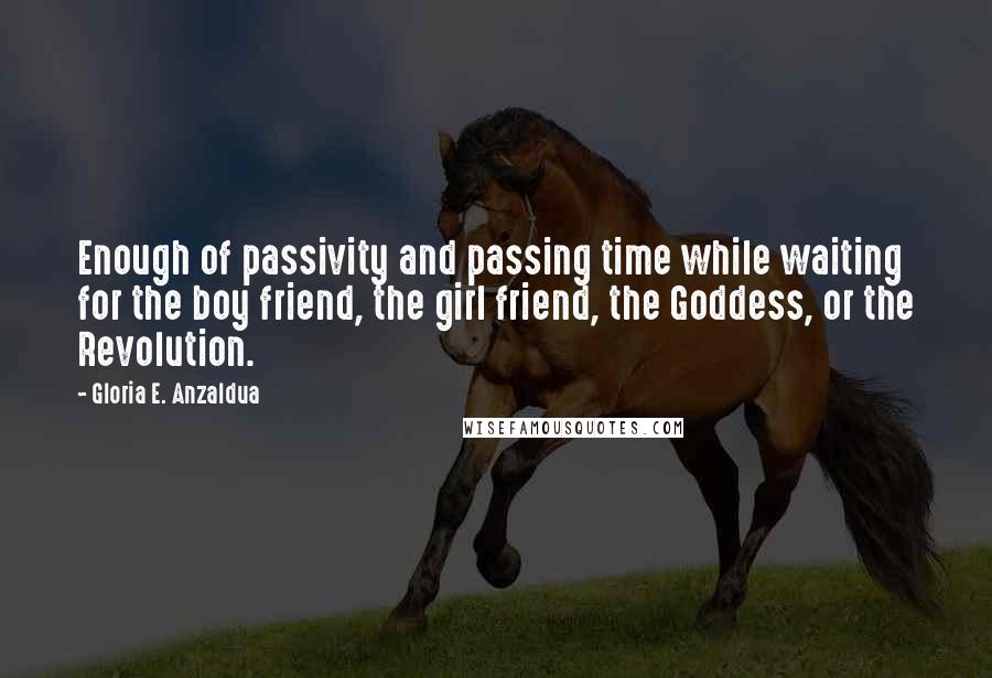 Gloria E. Anzaldua Quotes: Enough of passivity and passing time while waiting for the boy friend, the girl friend, the Goddess, or the Revolution.