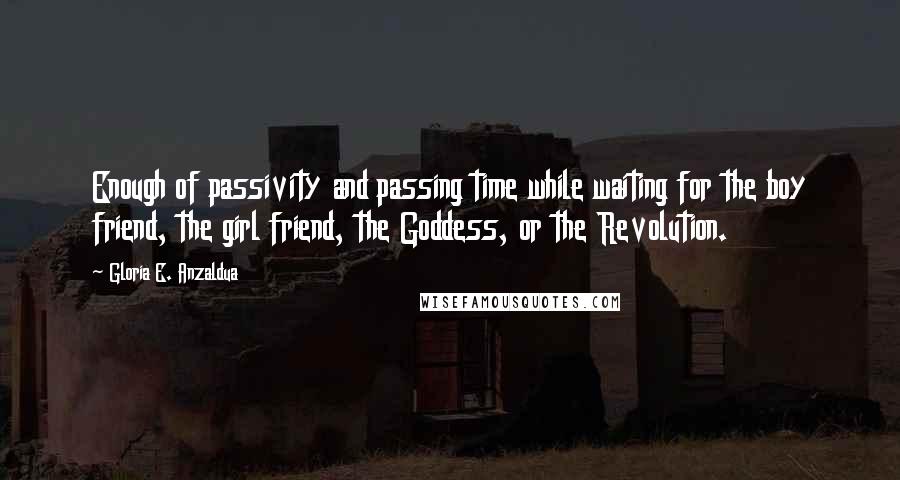 Gloria E. Anzaldua Quotes: Enough of passivity and passing time while waiting for the boy friend, the girl friend, the Goddess, or the Revolution.