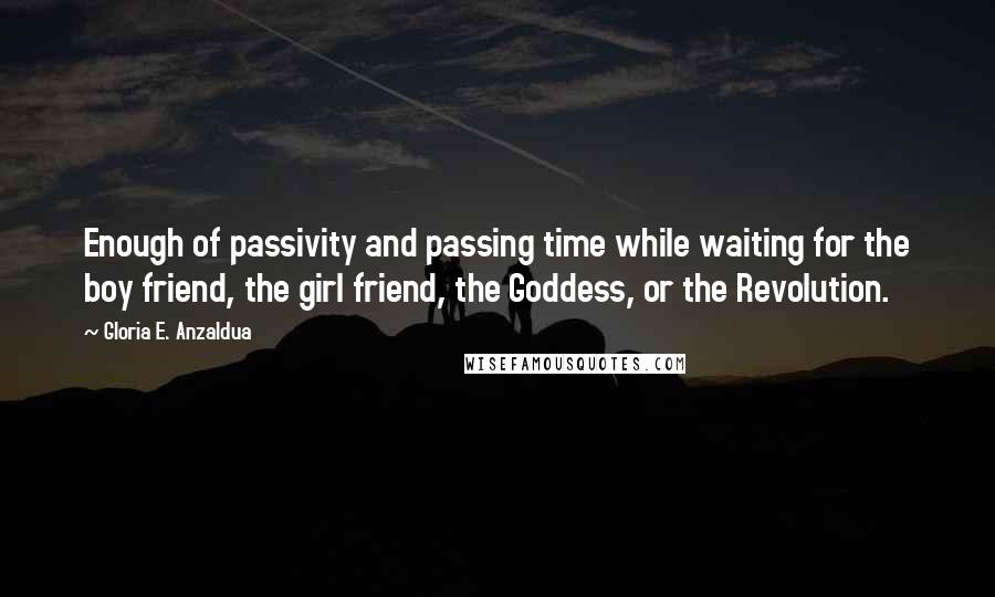 Gloria E. Anzaldua Quotes: Enough of passivity and passing time while waiting for the boy friend, the girl friend, the Goddess, or the Revolution.