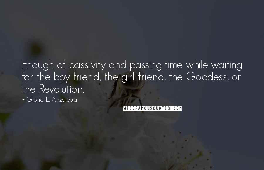 Gloria E. Anzaldua Quotes: Enough of passivity and passing time while waiting for the boy friend, the girl friend, the Goddess, or the Revolution.