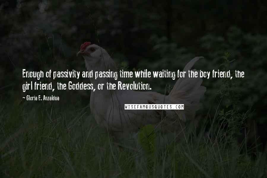 Gloria E. Anzaldua Quotes: Enough of passivity and passing time while waiting for the boy friend, the girl friend, the Goddess, or the Revolution.