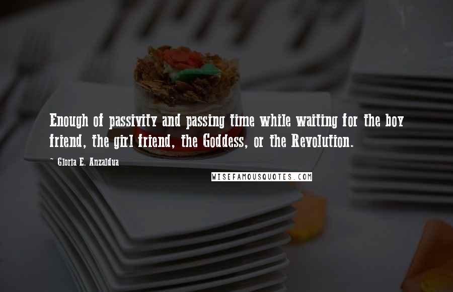 Gloria E. Anzaldua Quotes: Enough of passivity and passing time while waiting for the boy friend, the girl friend, the Goddess, or the Revolution.