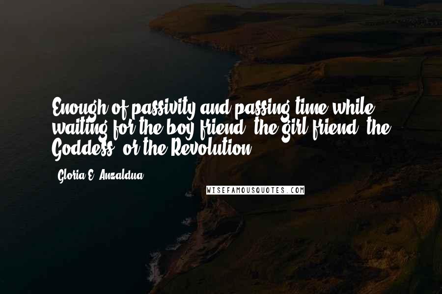 Gloria E. Anzaldua Quotes: Enough of passivity and passing time while waiting for the boy friend, the girl friend, the Goddess, or the Revolution.