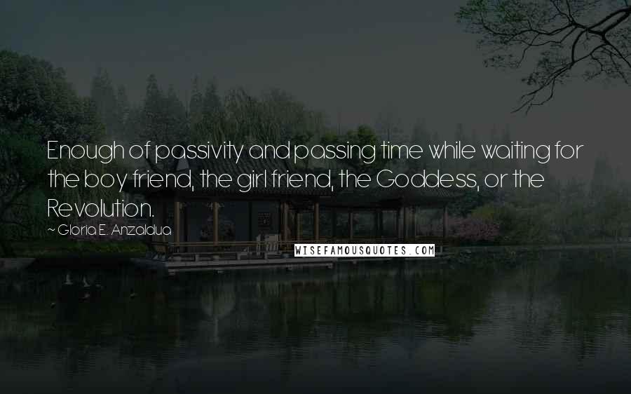 Gloria E. Anzaldua Quotes: Enough of passivity and passing time while waiting for the boy friend, the girl friend, the Goddess, or the Revolution.