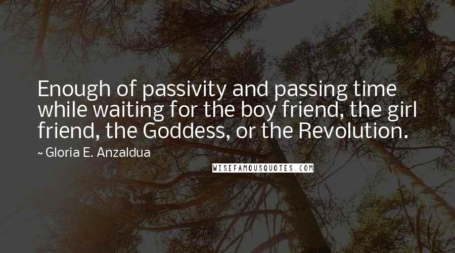 Gloria E. Anzaldua Quotes: Enough of passivity and passing time while waiting for the boy friend, the girl friend, the Goddess, or the Revolution.