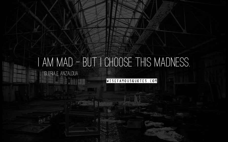 Gloria E. Anzaldua Quotes: I am mad - but I choose this madness.