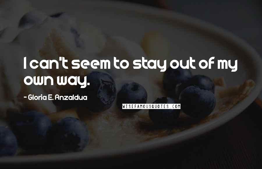 Gloria E. Anzaldua Quotes: I can't seem to stay out of my own way.