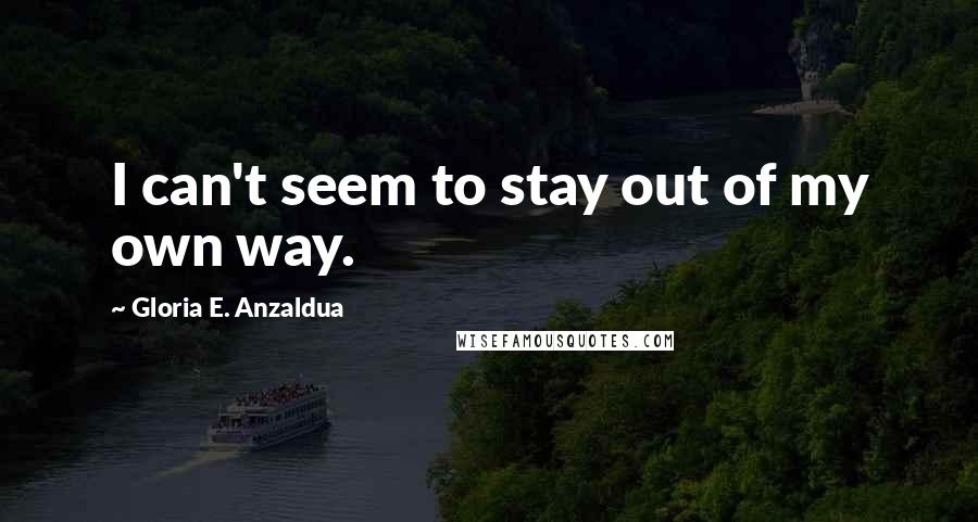 Gloria E. Anzaldua Quotes: I can't seem to stay out of my own way.
