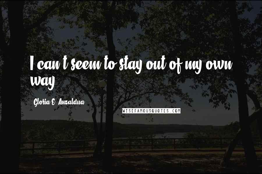 Gloria E. Anzaldua Quotes: I can't seem to stay out of my own way.