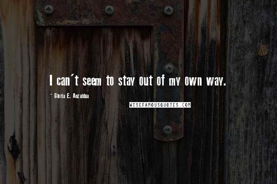 Gloria E. Anzaldua Quotes: I can't seem to stay out of my own way.