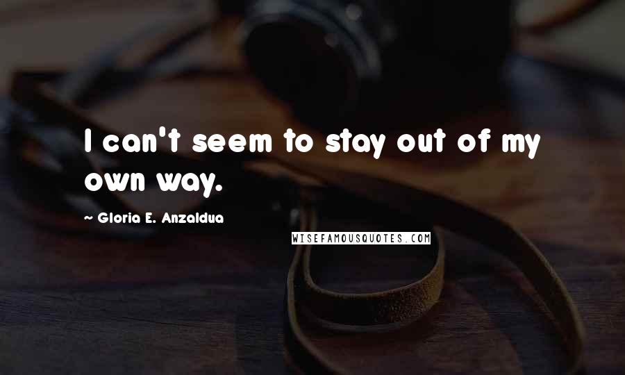 Gloria E. Anzaldua Quotes: I can't seem to stay out of my own way.