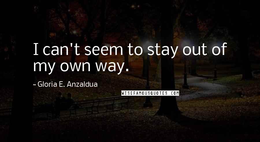 Gloria E. Anzaldua Quotes: I can't seem to stay out of my own way.