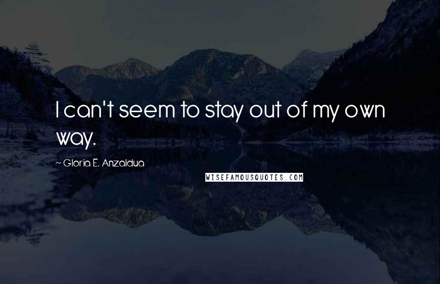 Gloria E. Anzaldua Quotes: I can't seem to stay out of my own way.