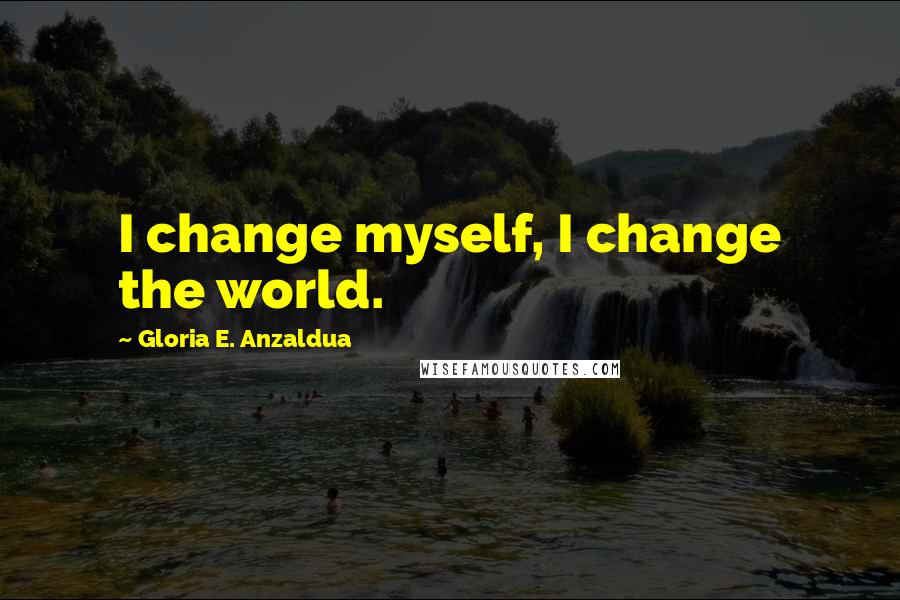 Gloria E. Anzaldua Quotes: I change myself, I change the world.