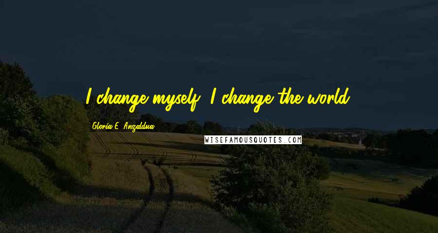 Gloria E. Anzaldua Quotes: I change myself, I change the world.