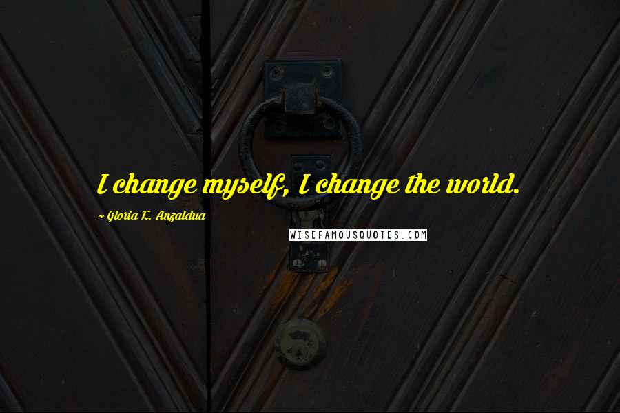 Gloria E. Anzaldua Quotes: I change myself, I change the world.