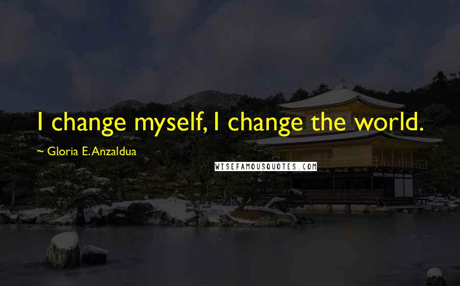 Gloria E. Anzaldua Quotes: I change myself, I change the world.