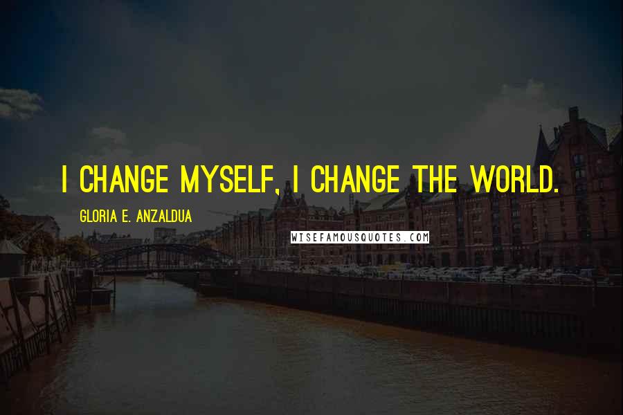 Gloria E. Anzaldua Quotes: I change myself, I change the world.